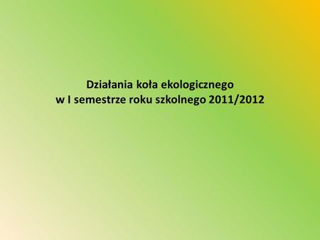 Działania koła ekologicznego w I semestrze roku szkolnego 2011/2012.