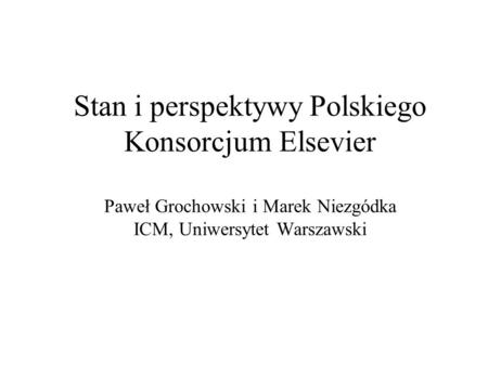 Stan i perspektywy Polskiego Konsorcjum Elsevier Paweł Grochowski i Marek Niezgódka ICM, Uniwersytet Warszawski.