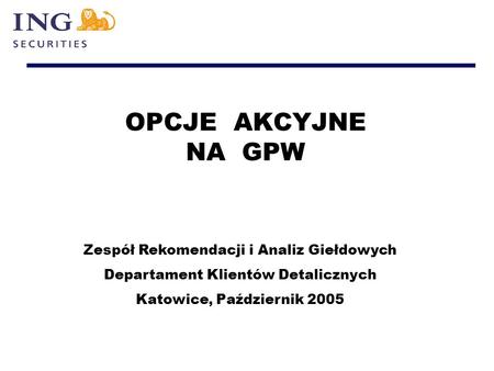 OPCJE AKCYJNE NA GPW Zespół Rekomendacji i Analiz Giełdowych Departament Klientów Detalicznych Katowice, Październik 2005.