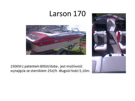 Larson 170 150KM z patentem 800zł/doba, jest możliwość wynajęcia ze sternikiem 25zl/h długość łodzi 5,10m.