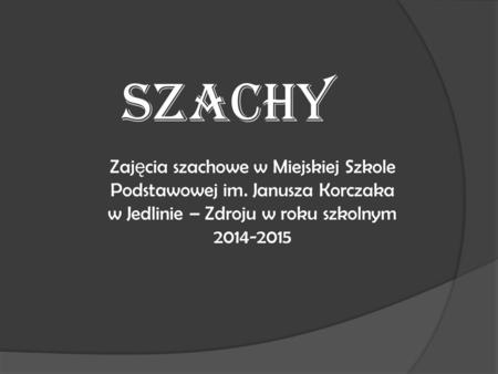 SZACHY Zaj ę cia szachowe w Miejskiej Szkole Podstawowej im. Janusza Korczaka w Jedlinie – Zdroju w roku szkolnym 2014-2015.