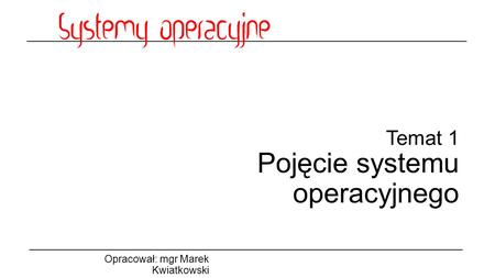 Temat 1 Pojęcie systemu operacyjnego Opracował: mgr Marek Kwiatkowski.