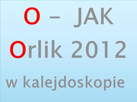 O - JAK Orlik 2012 w kalejdoskopie O - JAK Orlik 2012 w kalejdoskopie.