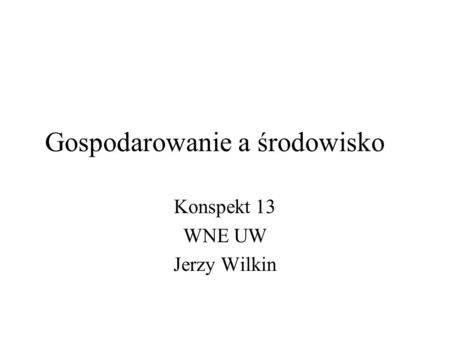 Gospodarowanie a środowisko Konspekt 13 WNE UW Jerzy Wilkin.
