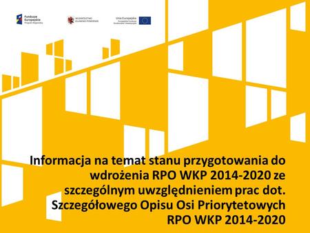 Informacja na temat stanu przygotowania do wdrożenia RPO WKP 2014-2020 ze szczególnym uwzględnieniem prac dot. Szczegółowego Opisu Osi Priorytetowych RPO.