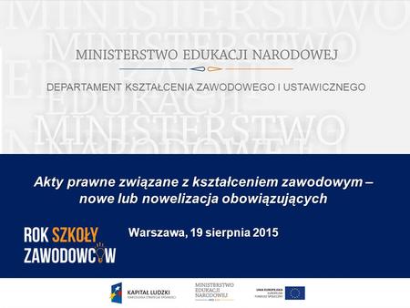Akty prawne związane z kształceniem zawodowym – nowe lub nowelizacja obowiązujących Warszawa, 19 sierpnia 2015 DEPARTAMENT KSZTAŁCENIA ZAWODOWEGO I USTAWICZNEGO.