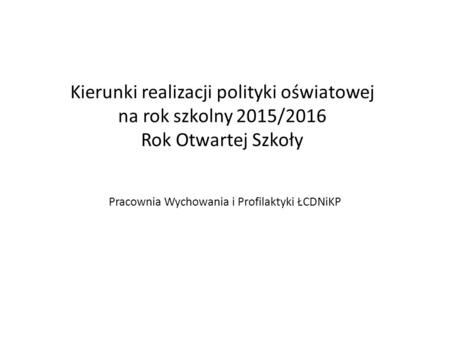 Kierunki realizacji polityki oświatowej na rok szkolny 2015/2016 Rok Otwartej Szkoły Pracownia Wychowania i Profilaktyki ŁCDNiKP.