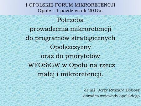 I OPOLSKIE FORUM MIKRORETENCJI Opole - 1 październik 2015r. Potrzeba prowadzenia mikroretencji do programów strategicznych Opolszczyzny oraz do priorytetów.