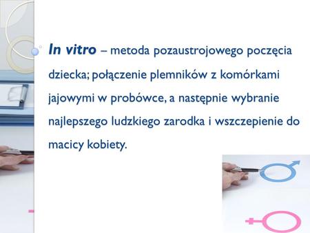 In vitro – metoda pozaustrojowego poczęcia dziecka; połączenie plemników z komórkami jajowymi w probówce, a następnie wybranie najlepszego ludzkiego zarodka.