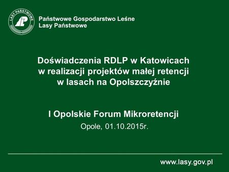Doświadczenia RDLP w Katowicach w realizacji projektów małej retencji w lasach na Opolszczyźnie I Opolskie Forum Mikroretencji Opole, 01.10.2015r.