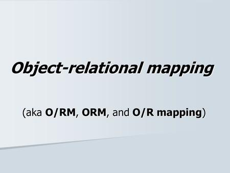 Object-relational mapping (aka O/RM, ORM, and O/R mapping)