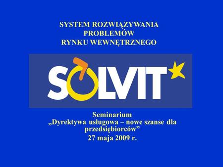 SYSTEM ROZWIĄZYWANIA PROBLEMÓW RYNKU WEWNĘTRZNEGO Seminarium „Dyrektywa usługowa – nowe szanse dla przedsiębiorców” 27 maja 2009 r.