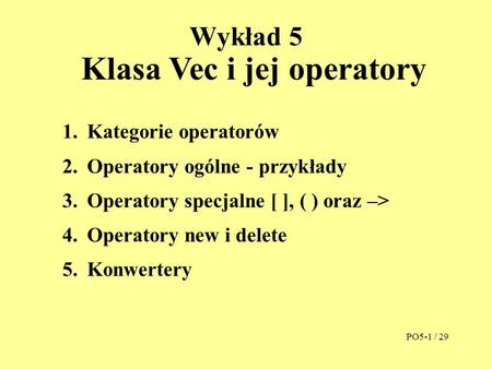 Wykład 5 Klasa Vec i jej operatory 1.Kategorie operatorów 2.Operatory ogólne - przykłady 3.Operatory specjalne [ ], ( ) oraz –> 4.Operatory new i delete.