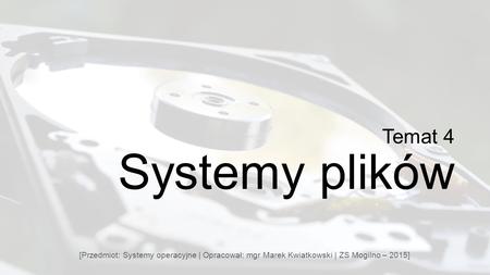 Temat 4 Systemy plików [Przedmiot: Systemy operacyjne | Opracował: mgr Marek Kwiatkowski | ZS Mogilno – 2015]