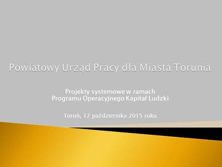 Projekty systemowe w ramach Programu Operacyjnego Kapitał Ludzki Toruń, 12 października 2015 roku.