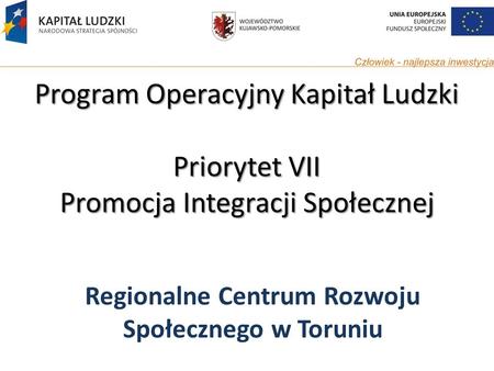 Program Operacyjny Kapitał Ludzki Priorytet VII Promocja Integracji Społecznej Regionalne Centrum Rozwoju Społecznego w Toruniu.