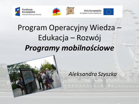 Program Operacyjny Wiedza – Edukacja – Rozwój Programy mobilnościowe Aleksandra Szyszka.