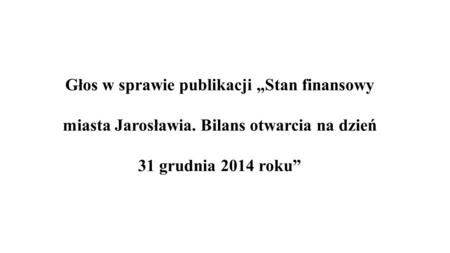 Głos w sprawie publikacji „Stan finansowy miasta Jarosławia. Bilans otwarcia na dzień 31 grudnia 2014 roku”