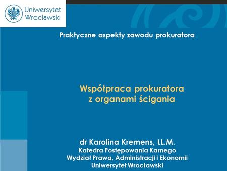 Cje dr Karolina Kremens, LL.M. Katedra Postępowania Karnego Wydział Prawa, Administracji i Ekonomii Uniwersytet Wrocławski Współpraca prokuratora z organami.