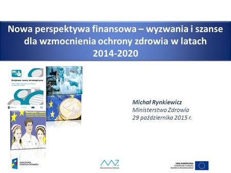 Nowa perspektywa finansowa – wyzwania i szanse dla wzmocnienia ochrony zdrowia w latach 2014-2020 Michał Rynkiewicz Ministerstwo Zdrowia 29 października.
