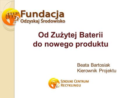 Od Zużytej Baterii do nowego produktu Beata Bartosiak Kierownik Projektu.