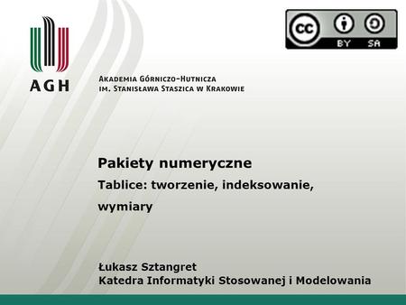 Pakiety numeryczne Tablice: tworzenie, indeksowanie, wymiary Łukasz Sztangret Katedra Informatyki Stosowanej i Modelowania.