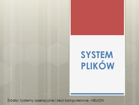 SYSTEM PLIKÓW Źródło: Systemy operacyjne i sieci komputerowe - HELION.