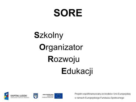 SORE Projekt współfinansowany ze środków Unii Europejskiej w ramach Europejskiego Funduszu Społecznego Szkolny Organizator Rozwoju Edukacji.