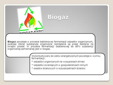 Biogaz Biogaz powstaje w procesie beztlenowej fermentacji odpadów organicznych, podczas której substancje organiczne rozkładane są przez bakterie na związki.
