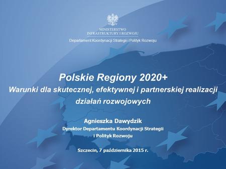 Polskie Regiony 2020+ Warunki dla skutecznej, efektywnej i partnerskiej realizacji działań rozwojowych Agnieszka Dawydzik Dyrektor Departamentu Koordynacji.