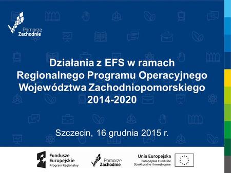 Działania z EFS w ramach Regionalnego Programu Operacyjnego Województwa Zachodniopomorskiego 2014-2020 Szczecin, 16 grudnia 2015 r.