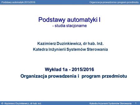 © Kazimierz Duzinkiewicz, dr hab. inż. Katedra Inżynierii Systemów Sterowania Podstawy automatyki 2015/2016 Organizacja prowadzenia i program przedmiotu.