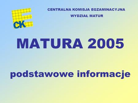 MATURA 2005 podstawowe informacje CENTRALNA KOMISJA EGZAMINACYJNA WYDZIAŁ MATUR.