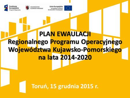 PLAN EWAULACJI Regionalnego Programu Operacyjnego Województwa Kujawsko-Pomorskiego na lata 2014-2020 Toruń, 15 grudnia 2015 r.
