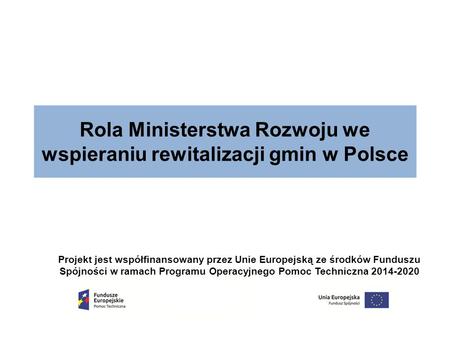 Rola Ministerstwa Rozwoju we wspieraniu rewitalizacji gmin w Polsce Projekt jest współfinansowany przez Unie Europejską ze środków Funduszu Spójności w.