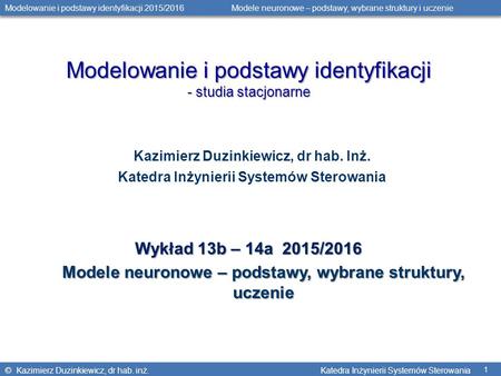 © Kazimierz Duzinkiewicz, dr hab. inż. Katedra Inżynierii Systemów Sterowania Modelowanie i podstawy identyfikacji 2015/2016 Modele neuronowe – podstawy,