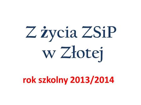 Z życia ZSiP w Złotej rok szkolny 2013/2014.