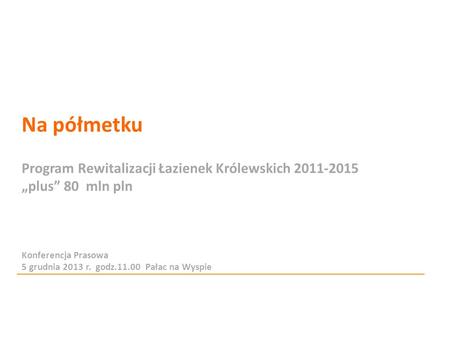 Na półmetku Program Rewitalizacji Łazienek Królewskich 2011-2015 plus 80 mln pln Konferencja Prasowa 5 grudnia 2013 r. godz.11.00 Pałac na Wyspie.