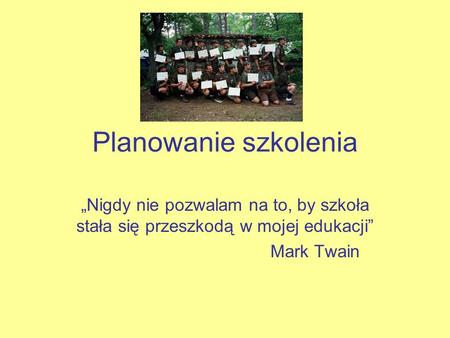 Planowanie szkolenia „Nigdy nie pozwalam na to, by szkoła stała się przeszkodą w mojej edukacji” Mark Twain.