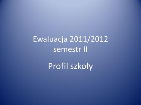 Ewaluacja 2011/2012 semestr II Profil szkoły.