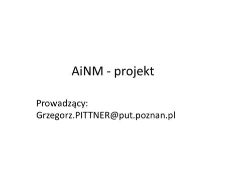 Prowadzący: Grzegorz.PITTNER@put.poznan.pl AiNM - projekt Prowadzący: Grzegorz.PITTNER@put.poznan.pl.