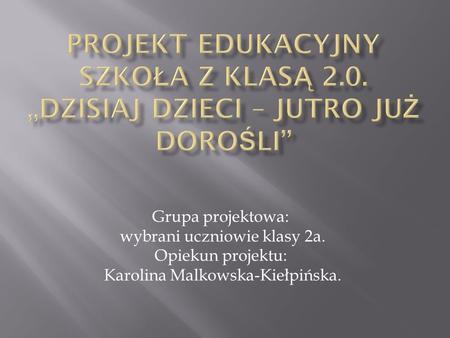 Grupa projektowa: wybrani uczniowie klasy 2a. Opiekun projektu: Karolina Malkowska-Kiełpińska.