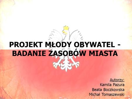 PROJEKT MŁODY OBYWATEL - BADANIE ZASOBÓW MIASTA Autorzy: Kamila Pazura Beata Boczkowska Michał Tomaszewski.
