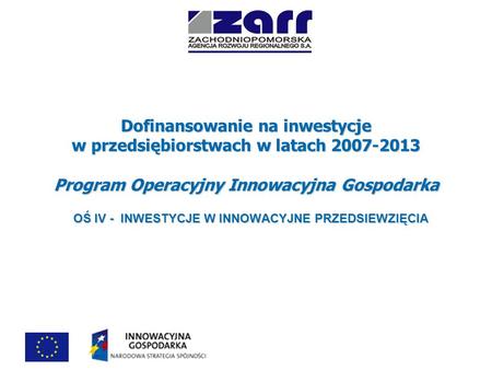 Dofinansowanie na inwestycje w przedsiębiorstwach w latach 2007-2013 Program Operacyjny Innowacyjna Gospodarka OŚ IV - INWESTYCJE W INNOWACYJNE PRZEDSIEWZIĘCIA.