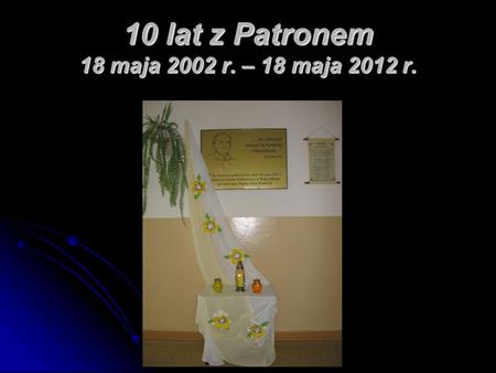 10 lat z Patronem 18 maja 2002 r. – 18 maja 2012 r.