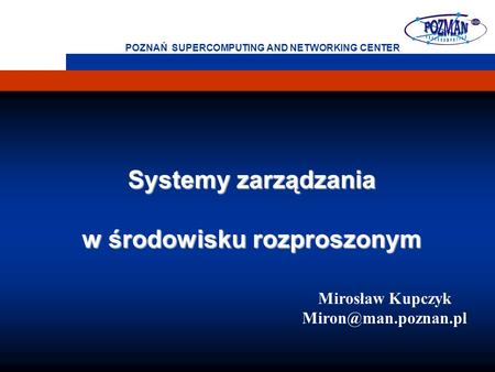 POZNAŃ SUPERCOMPUTING AND NETWORKING CENTER Systemy zarządzania w środowisku rozproszonym Mirosław Kupczyk