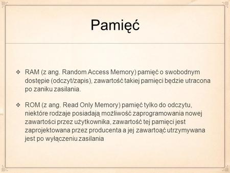 Pamięć RAM (z ang. Random Access Memory) pamięć o swobodnym dostępie (odczyt/zapis), zawartość takiej pamięci będzie utracona po zaniku zasilania. ROM.