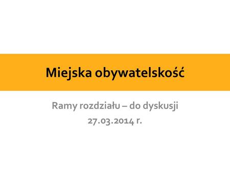 Miejska obywatelskość Ramy rozdziału – do dyskusji 27.03.2014 r.