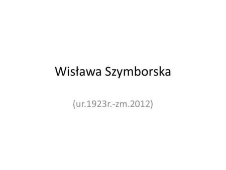 Wisława Szymborska (ur.1923r.-zm.2012).