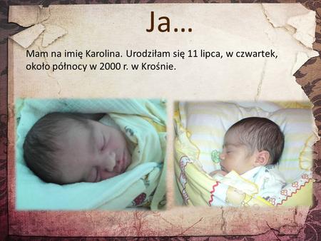 Ja… Mam na imię Karolina. Urodziłam się 11 lipca, w czwartek, około północy w 2000 r. w Krośnie.